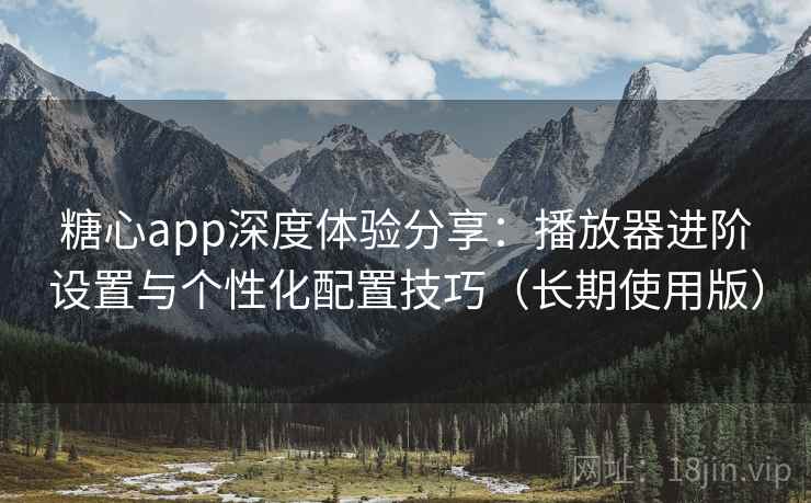 糖心app深度体验分享:播放器进阶设置与个性化配置技巧(长期使用版) 糖心app深度体验分享:播放器进阶设置与个性化配置技巧(长期使用版)