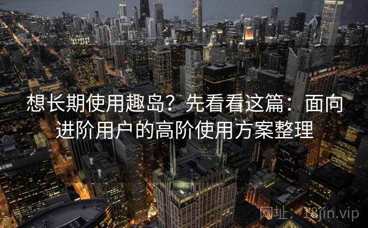 想长期使用趣岛?先看看这篇:面向进阶用户的高阶使用方案整理 想长期使用趣岛?先看看这篇:面向进阶用户的高阶使用方案整理