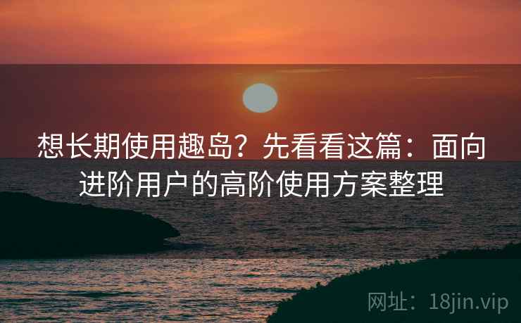 想长期使用趣岛?先看看这篇:面向进阶用户的高阶使用方案整理 想长期使用趣岛?先看看这篇:面向进阶用户的高阶使用方案整理