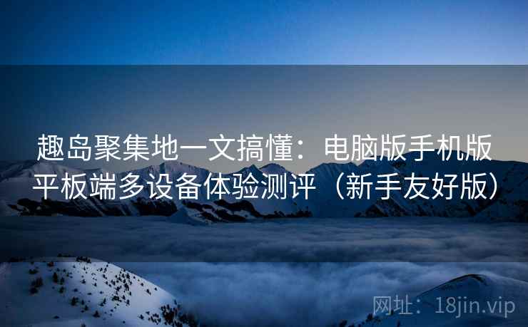 趣岛聚集地一文搞懂:电脑版手机版平板端多设备体验测评(新手友好版) 趣岛聚集地一文搞懂:电脑版手机版平板端多设备体验测评(新手友好版)