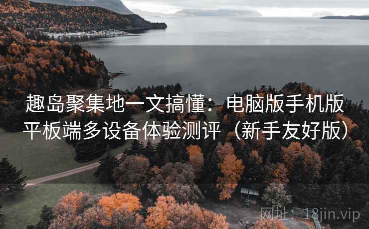 趣岛聚集地一文搞懂:电脑版手机版平板端多设备体验测评(新手友好版) 趣岛聚集地一文搞懂:电脑版手机版平板端多设备体验测评(新手友好版)