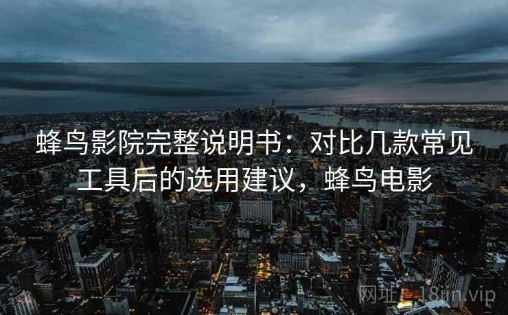 蜂鸟影院完整说明书:对比几款常见工具后的选用建议,蜂鸟电影 蜂鸟影院完整说明书:对比几款常见工具后的选用建议,蜂鸟电影