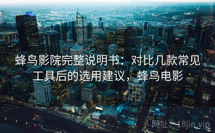 蜂鸟影院完整说明书:对比几款常见工具后的选用建议,蜂鸟电影 蜂鸟影院完整说明书:对比几款常见工具后的选用建议,蜂鸟电影