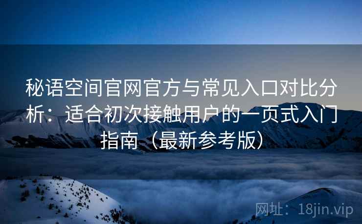 秘语空间官网官方与常见入口对比分析:适合初次接触用户的一页式入门指南(最新参考版) 秘语空间官网官方与常见入口对比分析:适合初次接触用户的一页式入门指南(最新参考版)