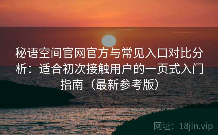 秘语空间官网官方与常见入口对比分析:适合初次接触用户的一页式入门指南(最新参考版) 秘语空间官网官方与常见入口对比分析:适合初次接触用户的一页式入门指南(最新参考版)