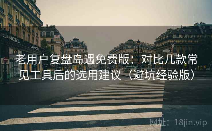 老用户复盘岛遇免费版:对比几款常见工具后的选用建议(避坑经验版) 老用户复盘岛遇免费版:对比几款常见工具后的选用建议(避坑经验版)