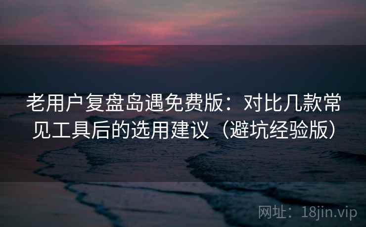老用户复盘岛遇免费版:对比几款常见工具后的选用建议(避坑经验版) 老用户复盘岛遇免费版:对比几款常见工具后的选用建议(避坑经验版)