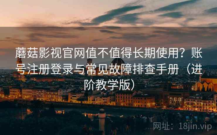 蘑菇影视官网值不值得长期使用?账号注册登录与常见故障排查手册(进阶教学版) 蘑菇影视官网值不值得长期使用?账号注册登录与常见故障排查手册(进阶教学版)