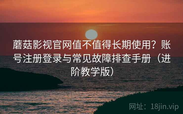 蘑菇影视官网值不值得长期使用?账号注册登录与常见故障排查手册(进阶教学版) 蘑菇影视官网值不值得长期使用?账号注册登录与常见故障排查手册(进阶教学版)