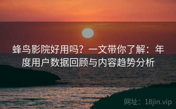 蜂鸟影院好用吗?一文带你了解:年度用户数据回顾与内容趋势分析 蜂鸟影院好用吗?一文带你了解:年度用户数据回顾与内容趋势分析
