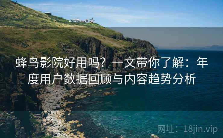 蜂鸟影院好用吗?一文带你了解:年度用户数据回顾与内容趋势分析 蜂鸟影院好用吗?一文带你了解:年度用户数据回顾与内容趋势分析