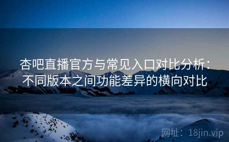 杏吧直播官方与常见入口对比分析:不同版本之间功能差异的横向对比 杏吧直播官方与常见入口对比分析:不同版本之间功能差异的横向对比