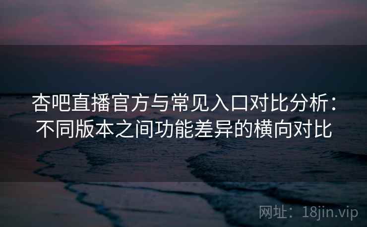 杏吧直播官方与常见入口对比分析:不同版本之间功能差异的横向对比 杏吧直播官方与常见入口对比分析:不同版本之间功能差异的横向对比