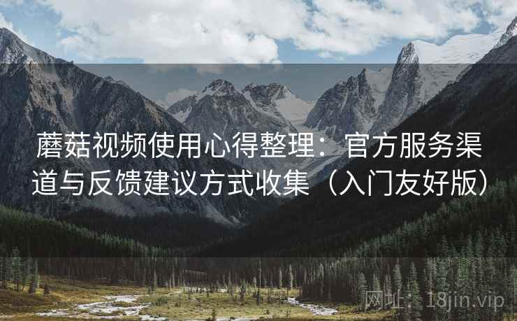 蘑菇视频使用心得整理:官方服务渠道与反馈建议方式收集(入门友好版) 蘑菇视频使用心得整理:官方服务渠道与反馈建议方式收集(入门友好版)
