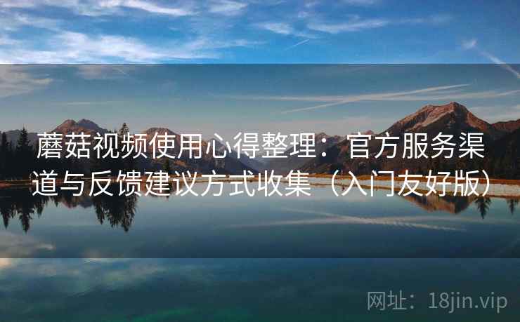 蘑菇视频使用心得整理:官方服务渠道与反馈建议方式收集(入门友好版) 蘑菇视频使用心得整理:官方服务渠道与反馈建议方式收集(入门友好版)