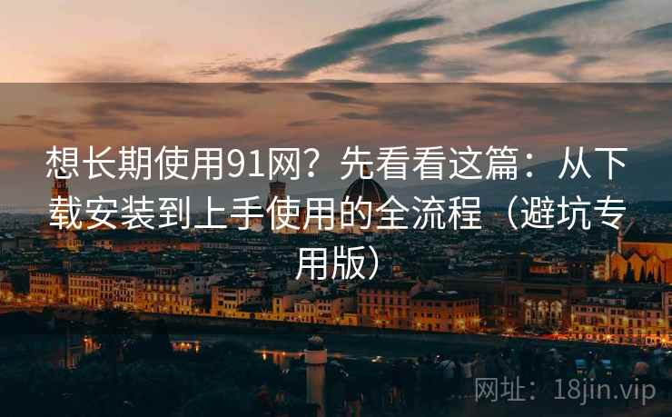 想长期使用91网?先看看这篇:从下载安装到上手使用的全流程(避坑专用版) 想长期使用91网?先看看这篇:从下载安装到上手使用的全流程(避坑专用版)