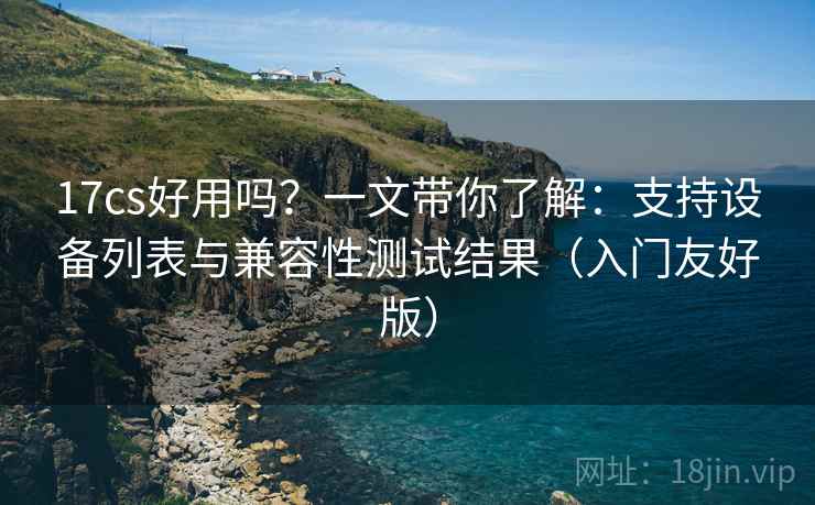 17cs好用吗?一文带你了解:支持设备列表与兼容性测试结果(入门友好版) 17cs好用吗?一文带你了解:支持设备列表与兼容性测试结果(入门友好版)