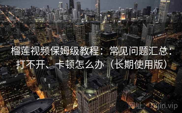 榴莲视频保姆级教程:常见问题汇总:打不开、卡顿怎么办(长期使用版) 榴莲视频保姆级教程:常见问题汇总:打不开、卡顿怎么办(长期使用版)