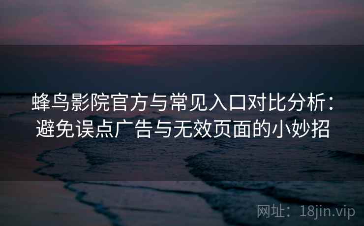 蜂鸟影院官方与常见入口对比分析:避免误点广告与无效页面的小妙招 蜂鸟影院官方与常见入口对比分析:避免误点广告与无效页面的小妙招