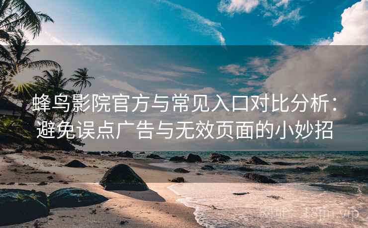 蜂鸟影院官方与常见入口对比分析:避免误点广告与无效页面的小妙招 蜂鸟影院官方与常见入口对比分析:避免误点广告与无效页面的小妙招