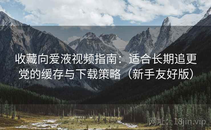收藏向爱液视频指南:适合长期追更党的缓存与下载策略(新手友好版) 收藏向爱液视频指南:适合长期追更党的缓存与下载策略(新手友好版)