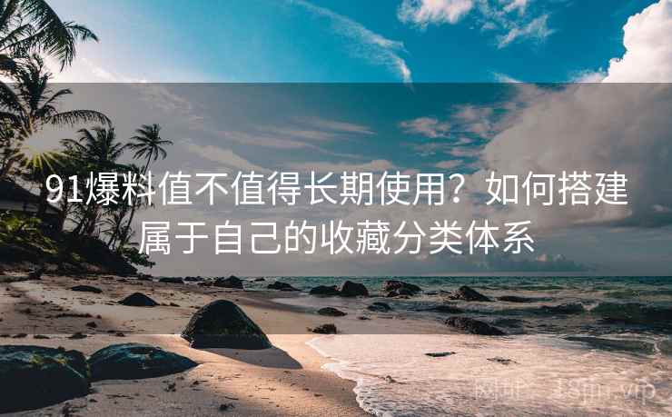 91爆料值不值得长期使用？如何搭建属于自己的收藏分类体系