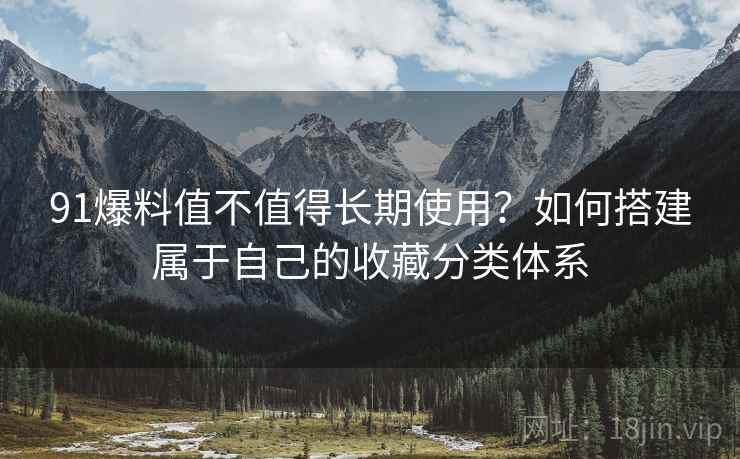91爆料值不值得长期使用？如何搭建属于自己的收藏分类体系
