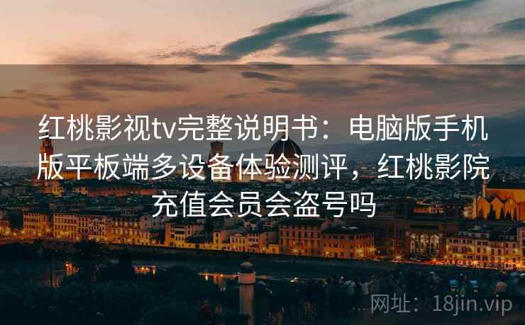 红桃影视tv完整说明书：电脑版手机版平板端多设备体验测评，红桃影院充值会员会盗号吗