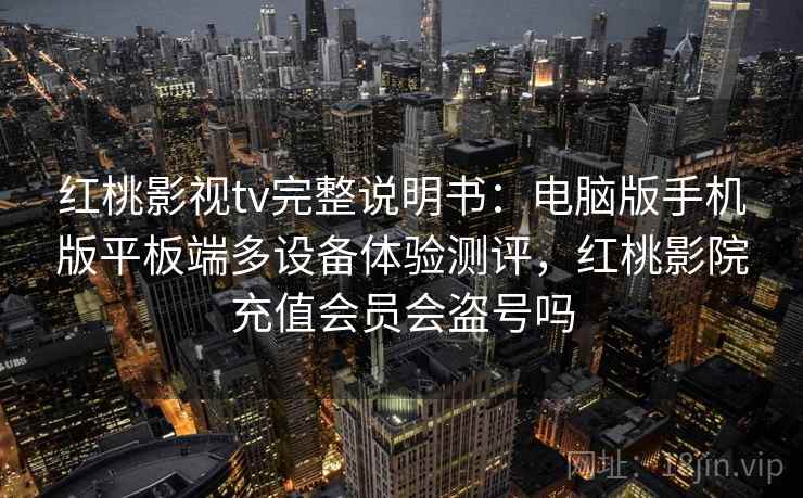 红桃影视tv完整说明书：电脑版手机版平板端多设备体验测评，红桃影院充值会员会盗号吗