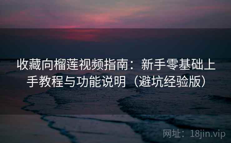 收藏向榴莲视频指南:新手零基础上手教程与功能说明(避坑经验版) 收藏向榴莲视频指南:新手零基础上手教程与功能说明(避坑经验版)