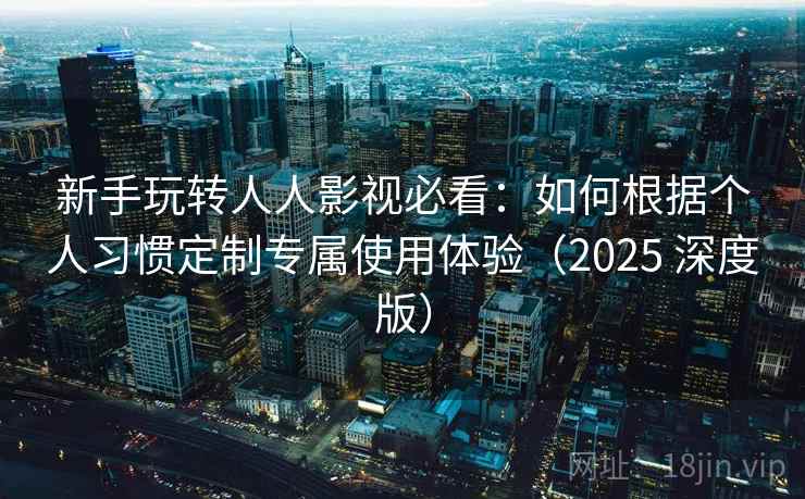 新手玩转人人影视必看:如何根据个人习惯定制专属使用体验(2025 深度版) 新手玩转人人影视必看:如何根据个人习惯定制专属使用体验(2025 深度版)