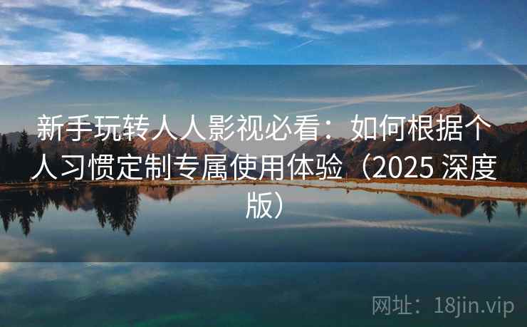 新手玩转人人影视必看:如何根据个人习惯定制专属使用体验(2025 深度版) 新手玩转人人影视必看:如何根据个人习惯定制专属使用体验(2025 深度版)