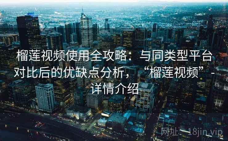 榴莲视频使用全攻略:与同类型平台对比后的优缺点分析,“榴莲视频”-详情介绍 榴莲视频使用全攻略:与同类型平台对比后的优缺点分析,“榴莲视频”-详情介绍