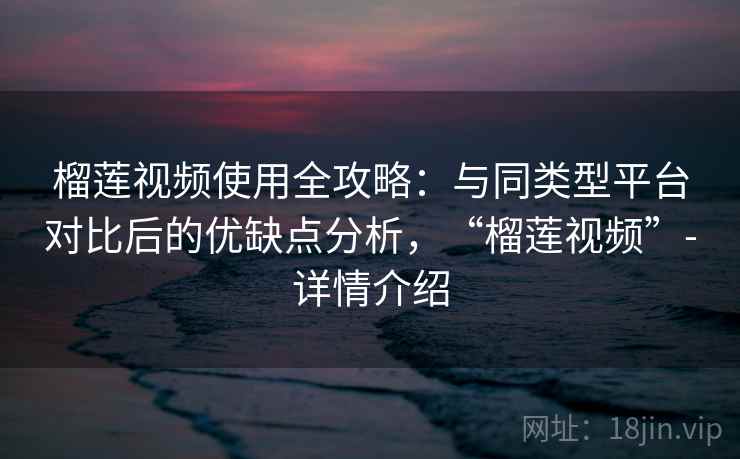 榴莲视频使用全攻略:与同类型平台对比后的优缺点分析,“榴莲视频”-详情介绍 榴莲视频使用全攻略:与同类型平台对比后的优缺点分析,“榴莲视频”-详情介绍