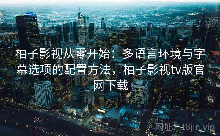 柚子影视从零开始:多语言环境与字幕选项的配置方法,柚子影视tv版官网下载 柚子影视从零开始:多语言环境与字幕选项的配置方法,柚子影视tv版官网下载