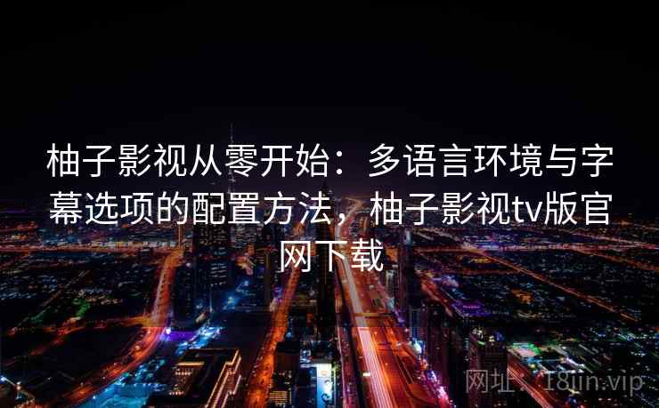 柚子影视从零开始:多语言环境与字幕选项的配置方法,柚子影视tv版官网下载 柚子影视从零开始:多语言环境与字幕选项的配置方法,柚子影视tv版官网下载