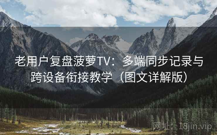 老用户复盘菠萝TV:多端同步记录与跨设备衔接教学(图文详解版) 老用户复盘菠萝TV:多端同步记录与跨设备衔接教学(图文详解版)