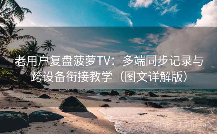 老用户复盘菠萝TV:多端同步记录与跨设备衔接教学(图文详解版) 老用户复盘菠萝TV:多端同步记录与跨设备衔接教学(图文详解版)