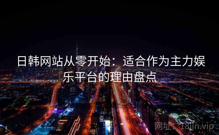 日韩网站从零开始:适合作为主力娱乐平台的理由盘点 日韩网站从零开始:适合作为主力娱乐平台的理由盘点