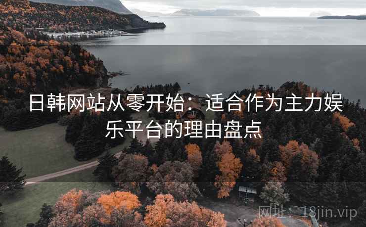 日韩网站从零开始:适合作为主力娱乐平台的理由盘点 日韩网站从零开始:适合作为主力娱乐平台的理由盘点