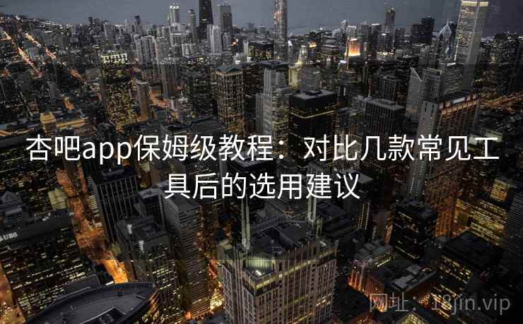 杏吧app保姆级教程：对比几款常见工具后的选用建议