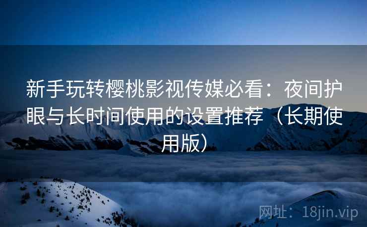 新手玩转樱桃影视传媒必看:夜间护眼与长时间使用的设置推荐(长期使用版) 新手玩转樱桃影视传媒必看:夜间护眼与长时间使用的设置推荐(长期使用版)