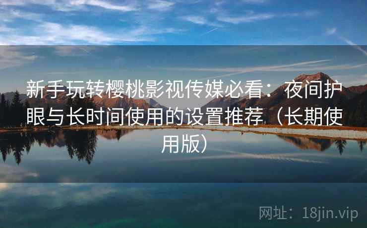 新手玩转樱桃影视传媒必看:夜间护眼与长时间使用的设置推荐(长期使用版) 新手玩转樱桃影视传媒必看:夜间护眼与长时间使用的设置推荐(长期使用版)