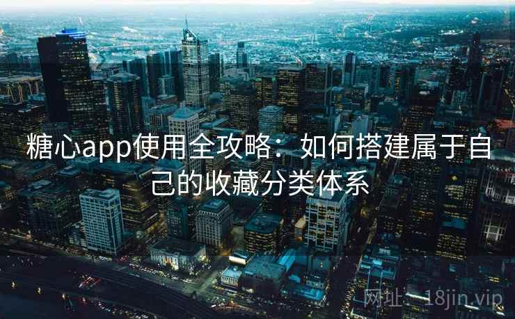 糖心app使用全攻略：如何搭建属于自己的收藏分类体系
