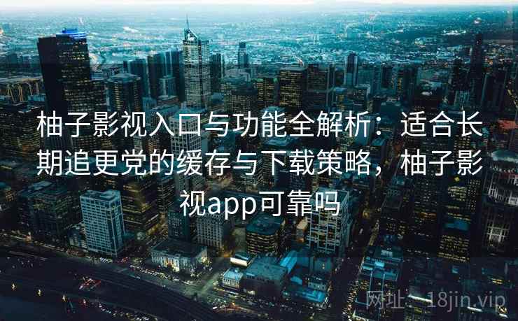 柚子影视入口与功能全解析:适合长期追更党的缓存与下载策略,柚子影视app可靠吗 柚子影视入口与功能全解析:适合长期追更党的缓存与下载策略,柚子影视app可靠吗