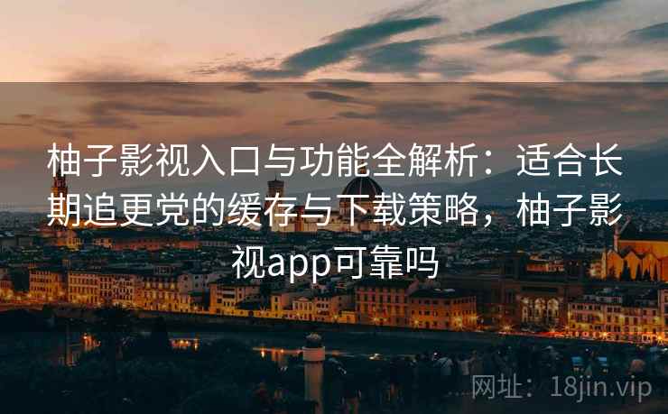 柚子影视入口与功能全解析:适合长期追更党的缓存与下载策略,柚子影视app可靠吗 柚子影视入口与功能全解析:适合长期追更党的缓存与下载策略,柚子影视app可靠吗