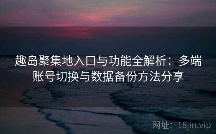 趣岛聚集地入口与功能全解析:多端账号切换与数据备份方法分享 趣岛聚集地入口与功能全解析:多端账号切换与数据备份方法分享