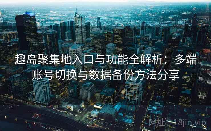趣岛聚集地入口与功能全解析:多端账号切换与数据备份方法分享 趣岛聚集地入口与功能全解析:多端账号切换与数据备份方法分享