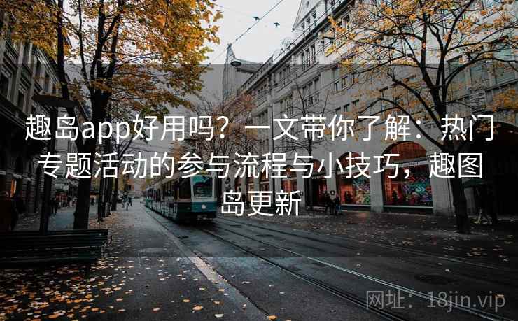 趣岛app好用吗?一文带你了解:热门专题活动的参与流程与小技巧,趣图岛更新 趣岛app好用吗?一文带你了解:热门专题活动的参与流程与小技巧,趣图岛更新