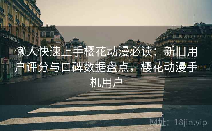懒人快速上手樱花动漫必读：新旧用户评分与口碑数据盘点，樱花动漫手机用户